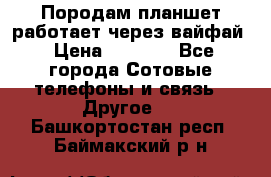 Породам планшет работает через вайфай › Цена ­ 5 000 - Все города Сотовые телефоны и связь » Другое   . Башкортостан респ.,Баймакский р-н